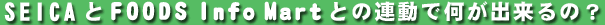 SEICA��FOODS Info Mart�Ƃ̘A���ŉ����o����́H