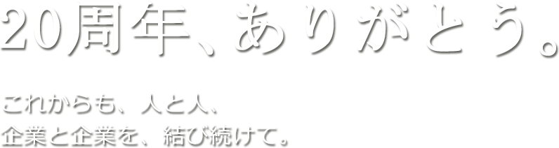 20周年、ありがとう。これからも、人と人、 企業と企業を、結び続けて。