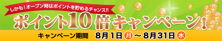 しかも!オープン時はポイントを貯めるチャンス!! ポイント10倍キャンペーン!…キャンペーン期間:8月1日(月)〜8月31日(水)