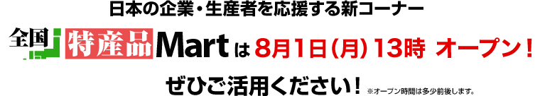 日本の企業・生産者を応援する新コーナー 全国特産品Martは、8月1日(月)13時オープン!ぜひご活用ください!※オープン時間は多少前後します。