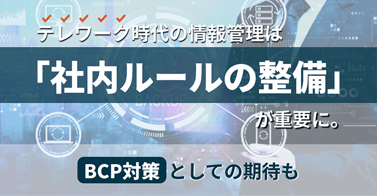 テレワーク時代の情報管理は「社内ルールの整備」が重要に。BCP対策としての期待も
