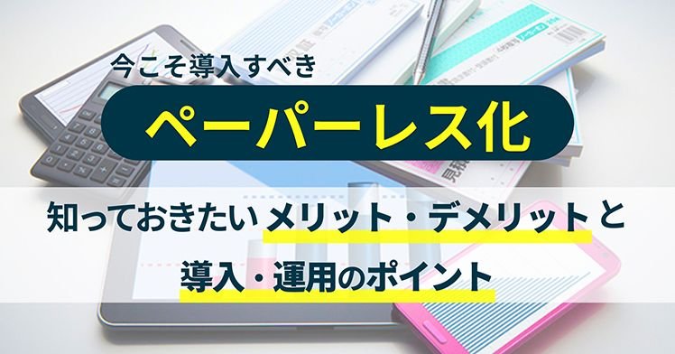 今こそ導入すべきペーパーレス化。知っておきたいメリット・デメリットと導入・運用のポイント