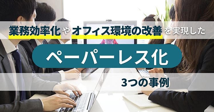業務効率化やオフィス環境の改善を実現したペーパーレス化、3つの事例