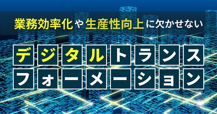 業務効率化や生産性向上に欠かせないデジタルトランスフォーメーション（DX）
