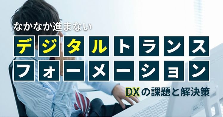 なかなか進まないデジタルトランスフォーメーション（DX）の課題と解決策