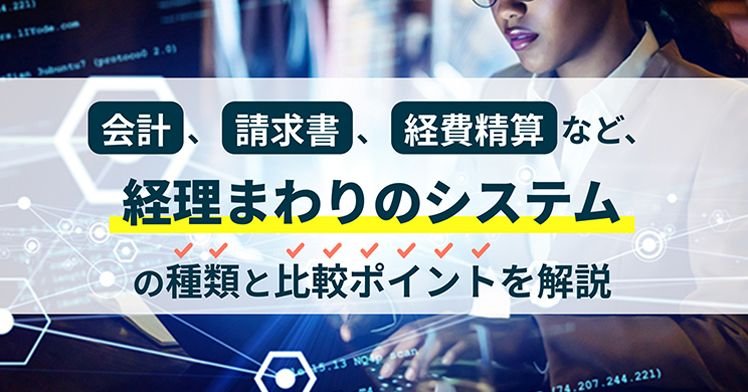 会計、請求書、経費精算など、経理まわりのシステムの種類と比較ポイントを解説