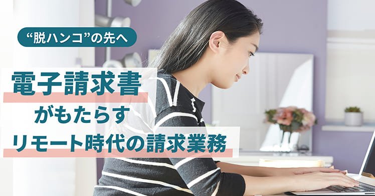 “脱ハンコ”の先へ 電子請求書がもたらすリモート時代の請求業務