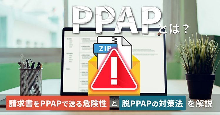 PPAPとは？請求書をPPAPで送る危険性と脱PPAPの対策法を解説