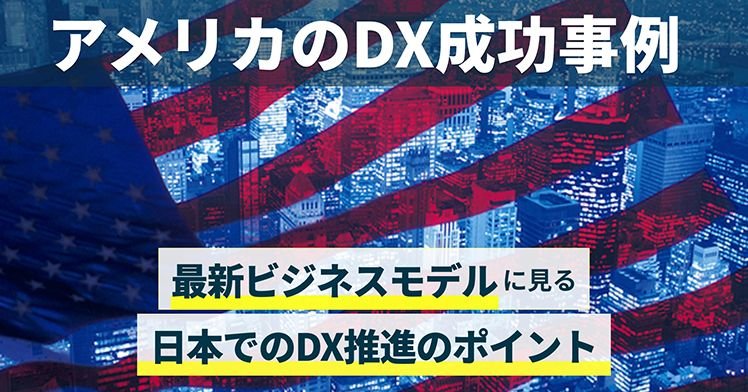 アメリカのDX成功事例、最新ビジネスモデルに見る日本でのDX推進のポイント
