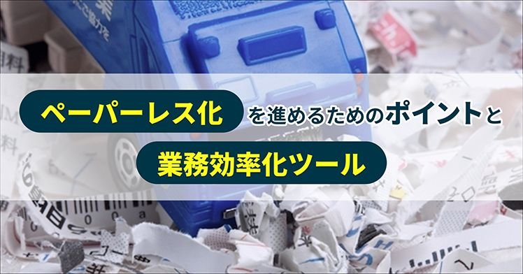 ペーパーレス化を進めるためのポイントと業務効率化ツール