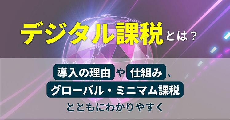 デジタル課税とは？導入の理由や仕組み、グローバル・ミニマム課税とともにわかりやすく