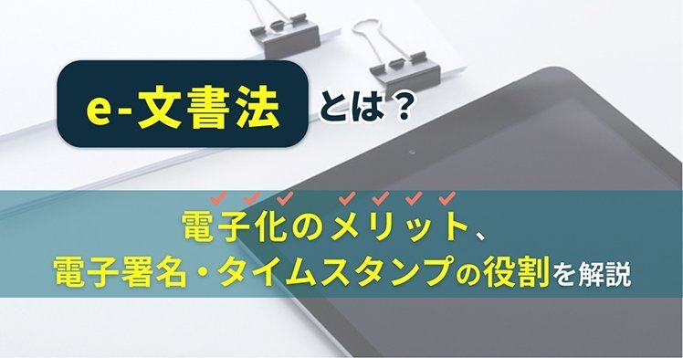 e-文書法とは？電子化のメリット、電子署名・タイムスタンプの役割を解説