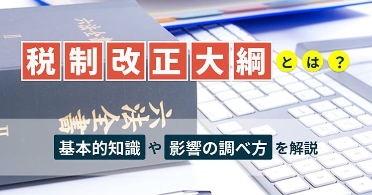 税制改正大綱とは？基本的知識と影響の調べ方を解説