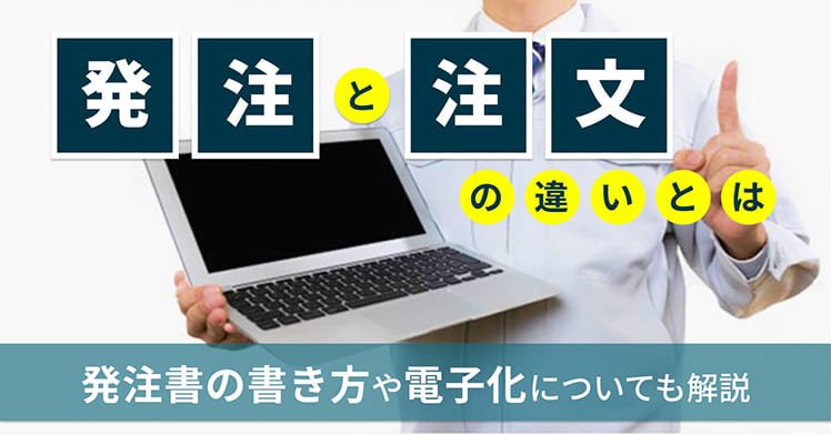 発注と注文の違いとは？ 発注書の書き方や電子化についても解説
