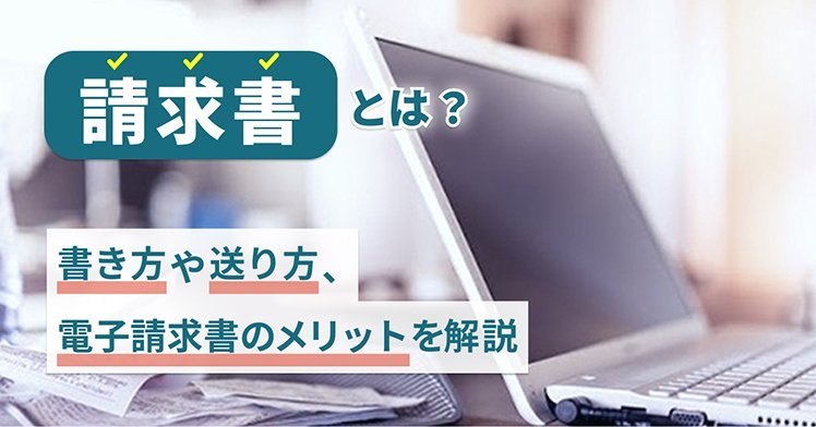 請求書とは？ 書き方や送り方、電子請求書のメリットを解説