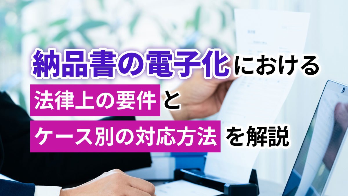【2026年最新】納品書の電子化における法律上の要件とケース別の対応方法を解説