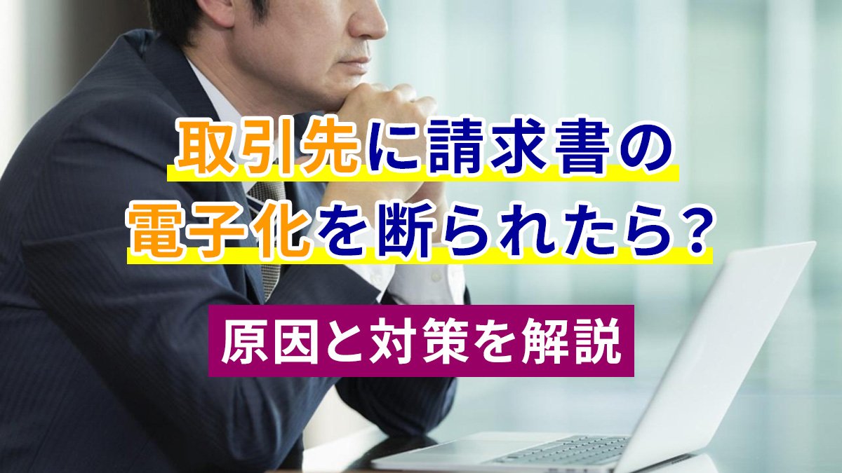 【2026年最新】取引先に請求書の電子化を断られたら？原因と対策を解説