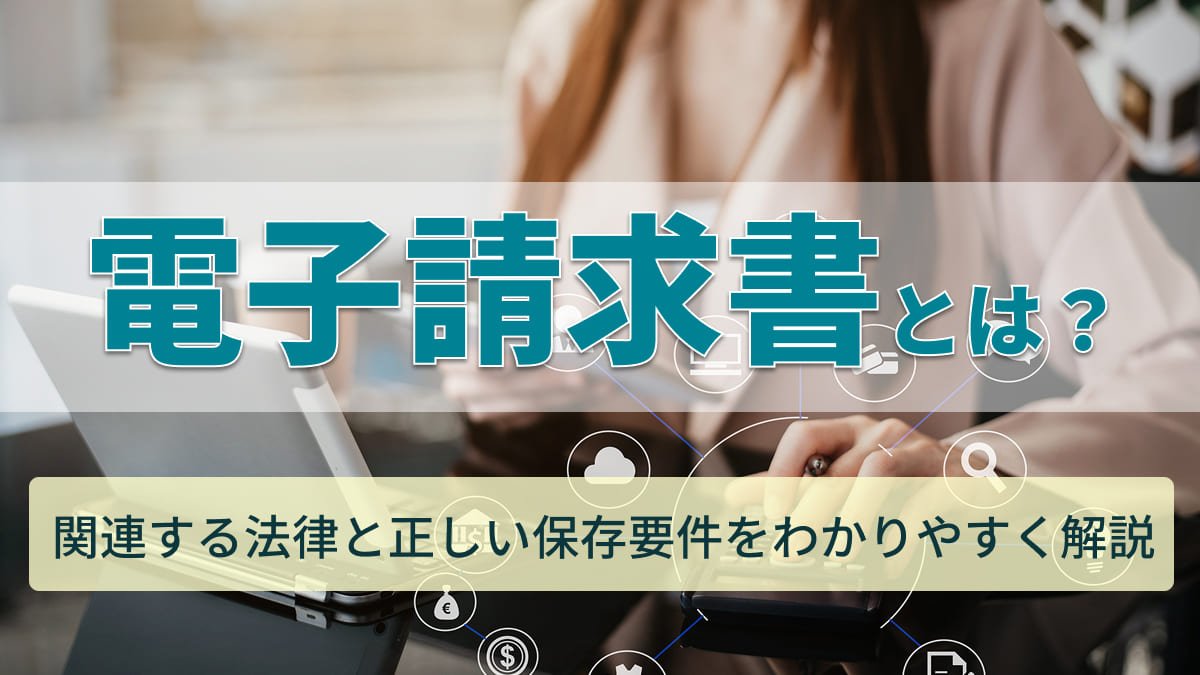 【2026年最新】電子請求書とは？関連する法律と正しい保存要件をわかりやすく解説