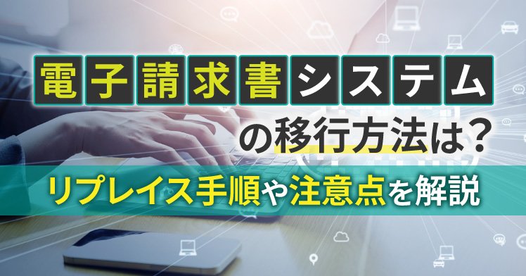 【2026年最新】電子請求書システムの移行方法は？リプレイス手順や注意点を解説