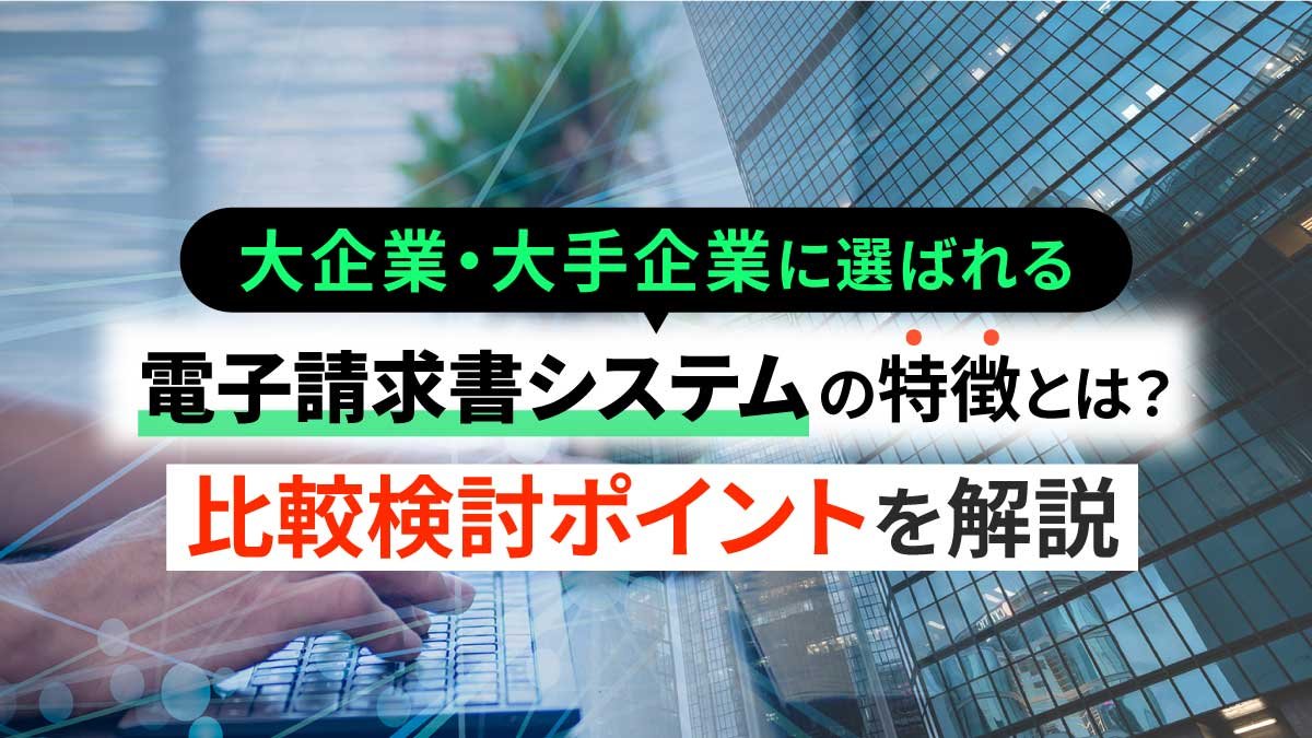 大企業・大手企業に選ばれる電子請求書システムの特徴とは？比較検討ポイントを解説