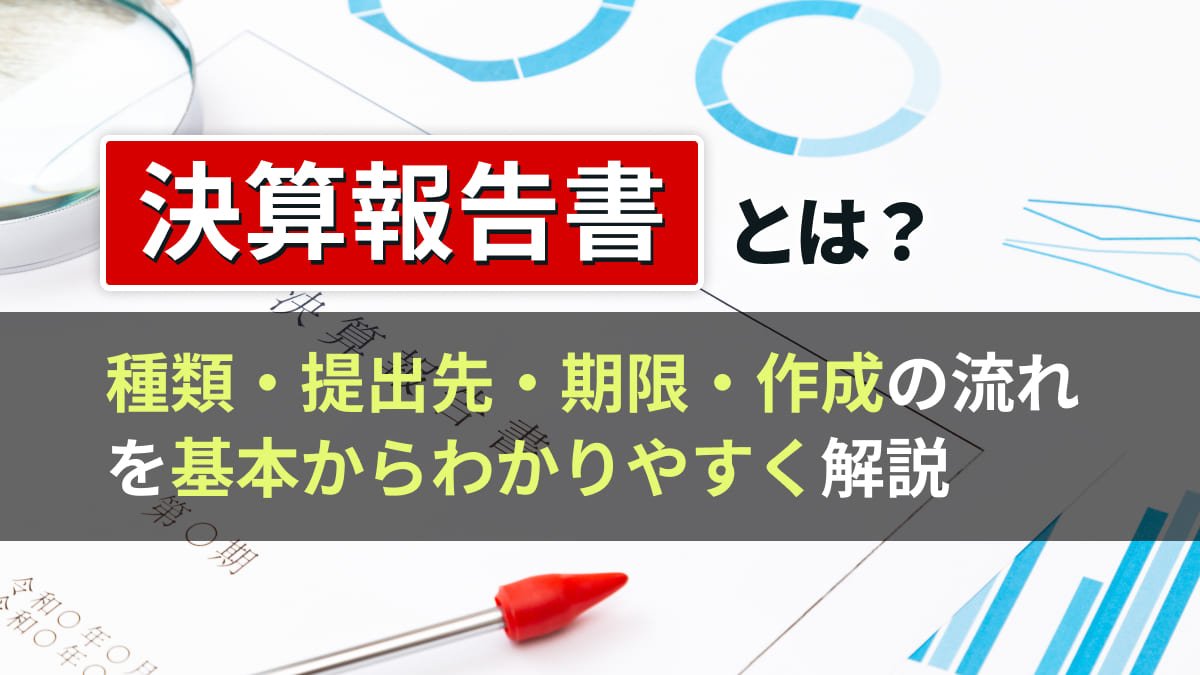 【2026年最新】決算報告書とは？種類・提出先・期限・作成の流れを基本からわかりやすく解説