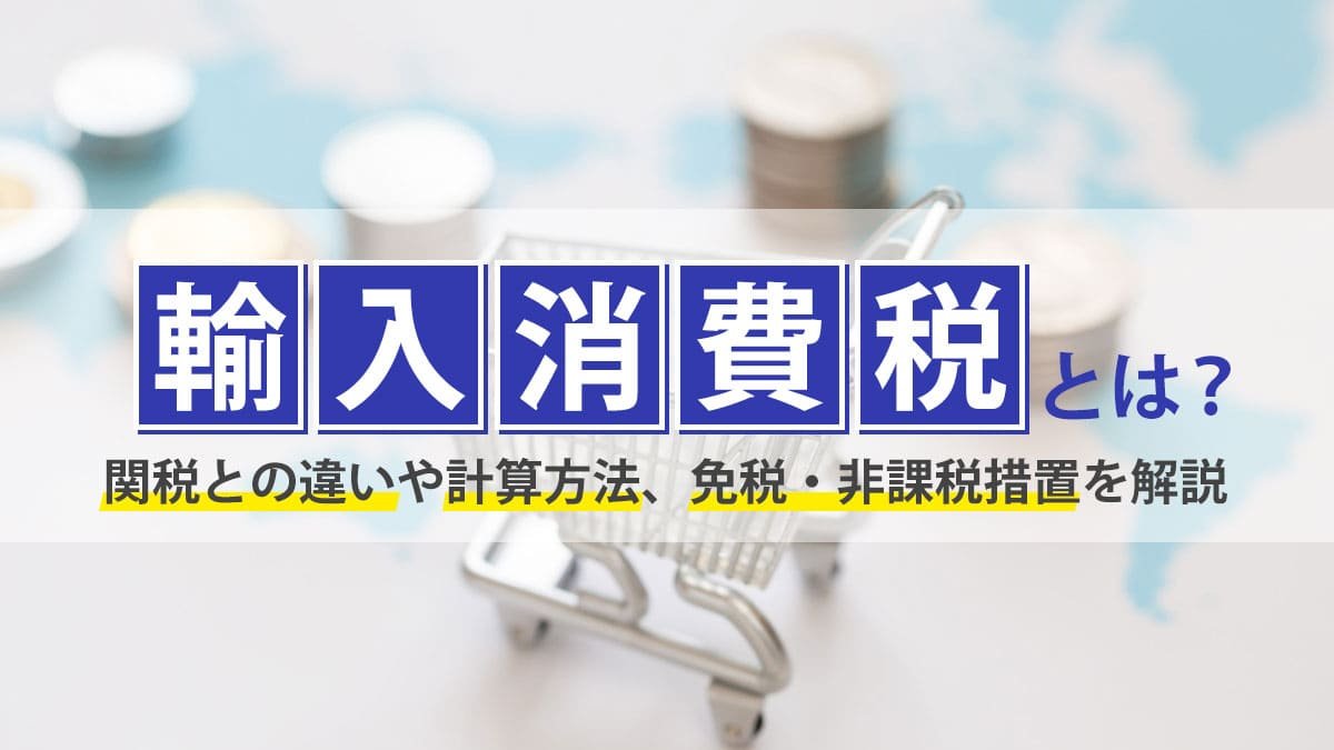 輸入消費税とは？関税との違いや計算方法、免税・非課税措置も解説