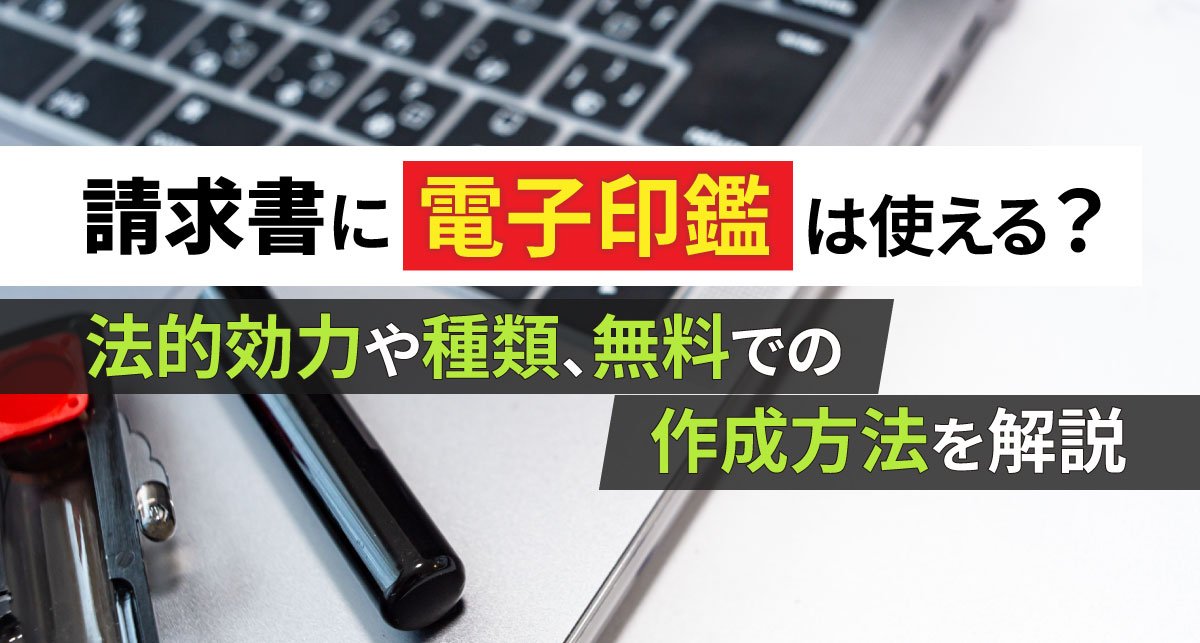【2026年最新】請求書に電子印鑑は使える？法的効力や種類、無料での作成方法を解説
