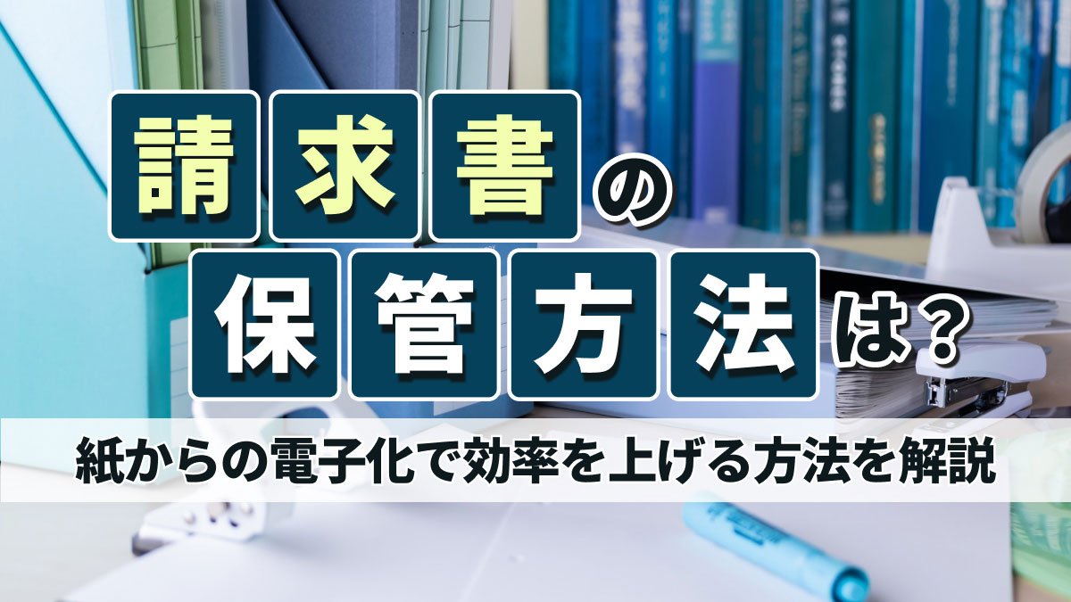 【2026年最新】請求書の保管方法は？紙からの電子化で効率を上げる方法を解説