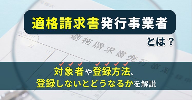 適格請求書発行事業者とは？対象者や登録方法、登録しないとどうなるかを解説