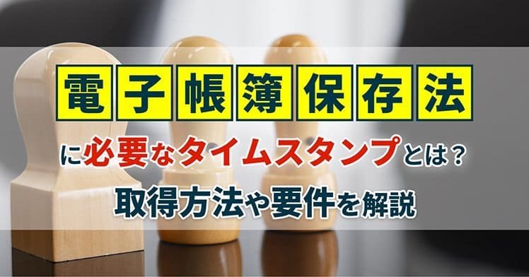 電子帳簿保存法に必要なタイムスタンプとは？取得方法や要件を解説