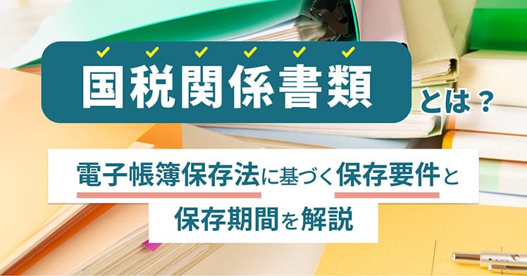 国税関係書類とは？電子帳簿保存法に基づく保存要件と保存期間を解説