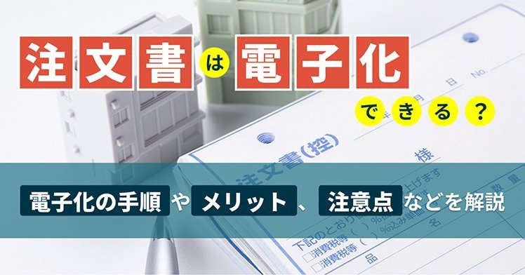 注文書は電子化できる？電子化の手順やメリット、注意点などを解説