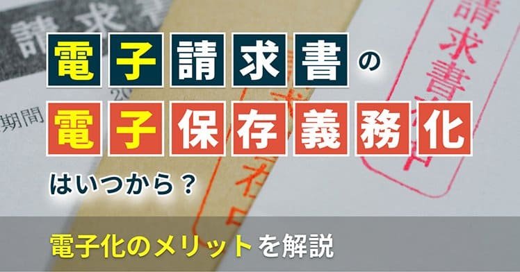 電子請求書の電子保存義務化はいつから？電子化のメリットを解説