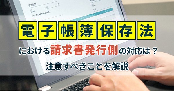 電子帳簿保存法における請求書発行側の対応は？注意すべきことを解説