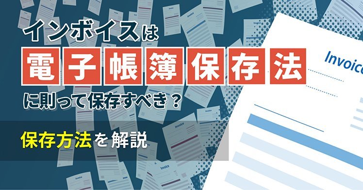 インボイスは電子帳簿保存法に則って保存すべき？保存方法を解説