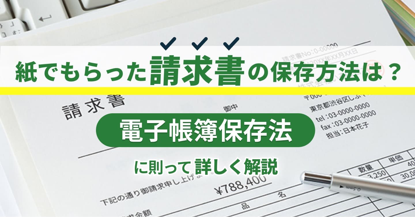 紙でもらった請求書の保存方法は？電子帳簿保存法に則って詳しく解説