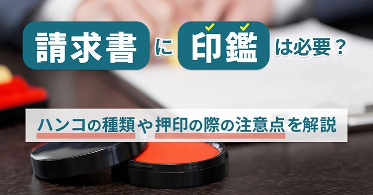 請求書に印鑑は必要？ハンコの種類や押印の際の注意点を解説
