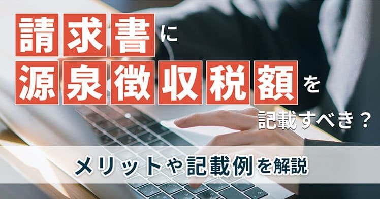 請求書に源泉徴収税額を記載すべき？メリットや記載例を解説