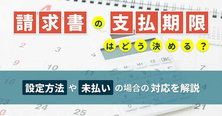 請求書の支払期限はどう決める？設定方法や未払いの場合の対応を解説