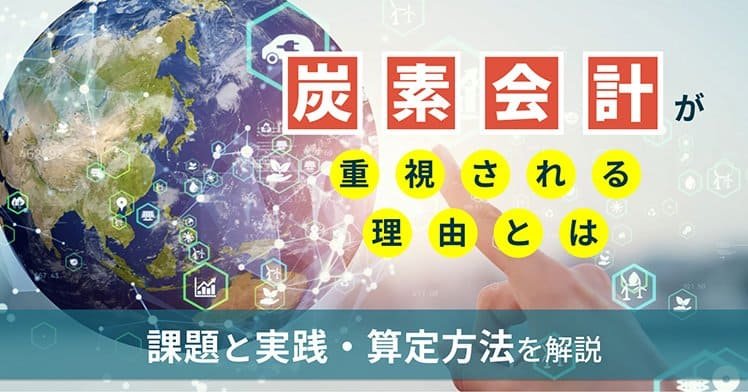 炭素会計が重視される理由とは？課題と実践・算定方法を解説