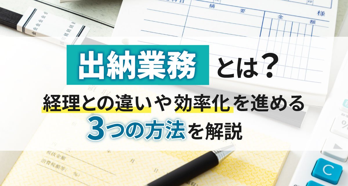 【2026年最新】出納業務とは？経理との違いや効率化を進める3つの方法を解説