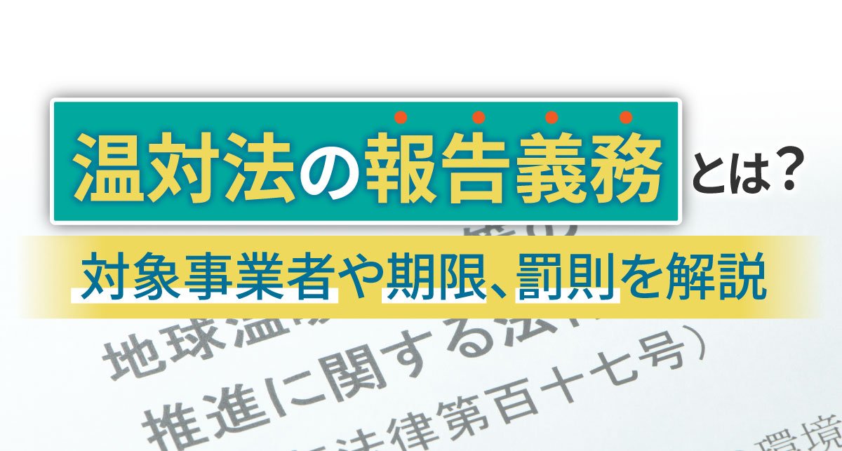 【2026年最新】温対法の報告義務とは？対象事業者や期限、罰則を解説