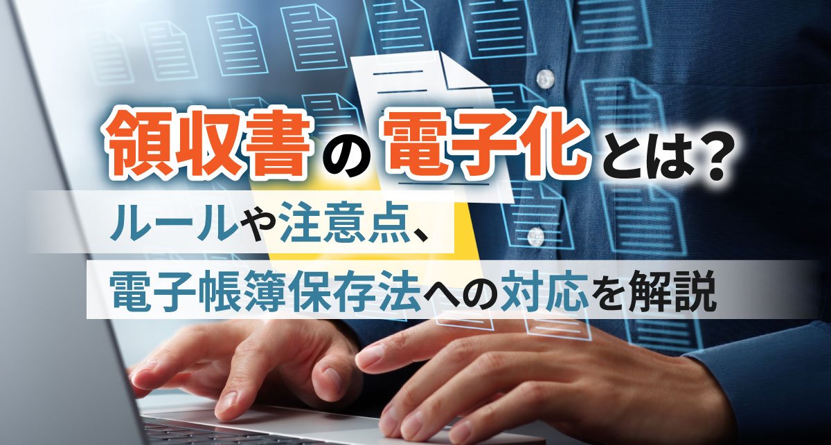 【2026年最新】領収書の電子化とは？ルールや注意点、電子帳簿保存法への対応を解説