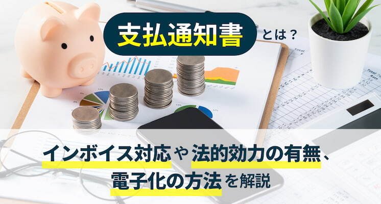 支払通知書とは？インボイス対応や法的効力の有無、電子化の方法を解説