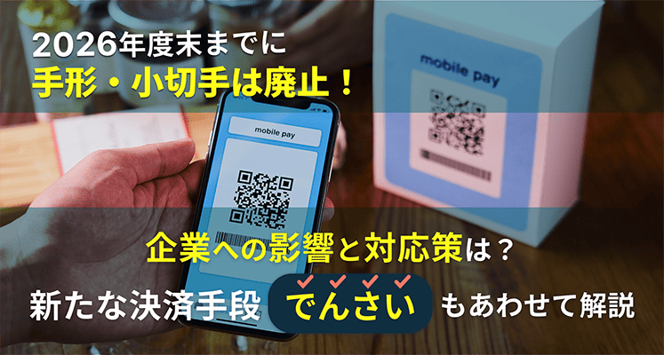 2026年度末までに手形・小切手は廃止！企業への影響と対応策は？新たな決済手段「でんさい」もあわせて解説