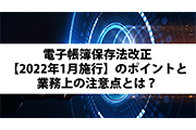 電子帳簿保存法改正【2022年1月施行】のポイントと業務上の注意点とは？