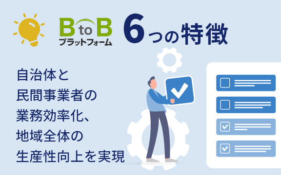 自治体と民間事業者の業務効率化、地域全体の生産性向上を実現するBtoBプラットフォーム6つの特徴