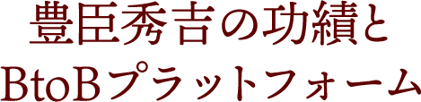 秀吉の功績とBtoBプラットフォーム