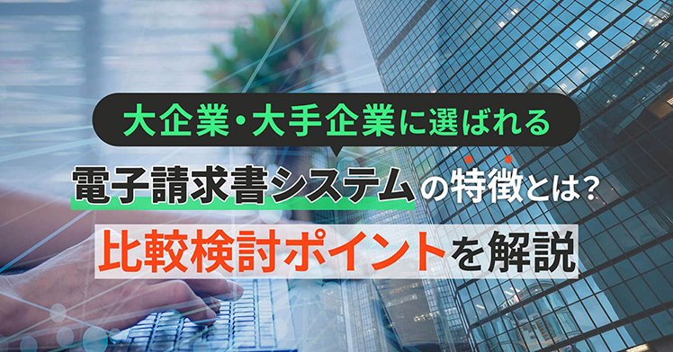 大企業・大手企業に選ばれる電子請求書システムの特徴とは？比較検討ポイントを解説