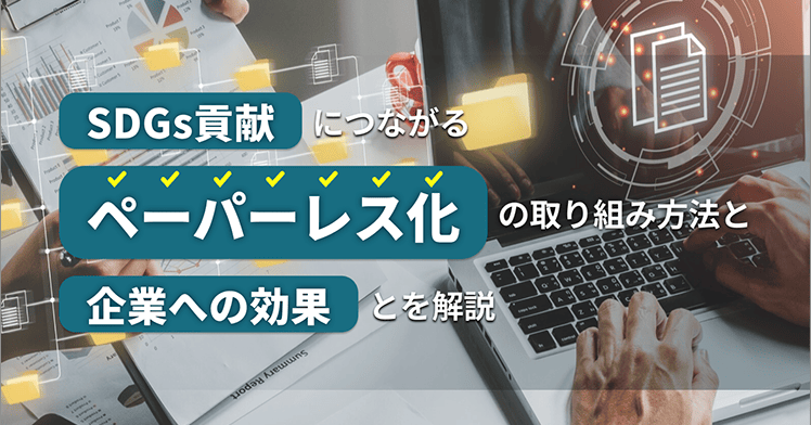 SDGs貢献につながるペーパーレス化の取り組み方法と企業への効果を解説